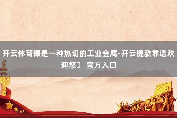 开云体育镍是一种热切的工业金属-开云提款靠谱欢迎您✅ 官方入口