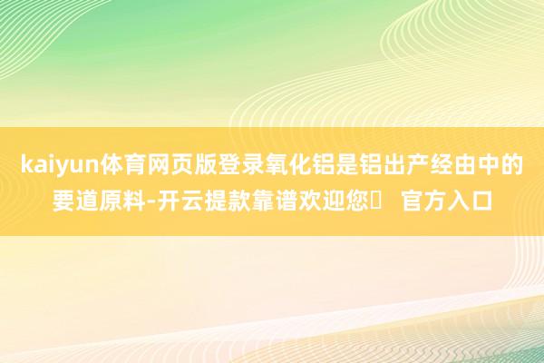 kaiyun体育网页版登录氧化铝是铝出产经由中的要道原料-开云提款靠谱欢迎您✅ 官方入口