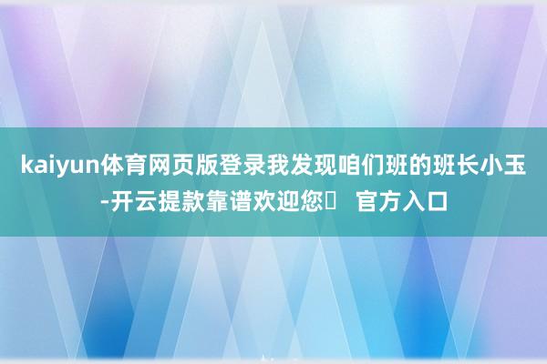 kaiyun体育网页版登录我发现咱们班的班长小玉-开云提款靠谱欢迎您✅ 官方入口