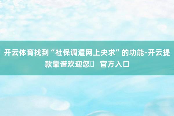 开云体育找到“社保调遣网上央求”的功能-开云提款靠谱欢迎您✅ 官方入口