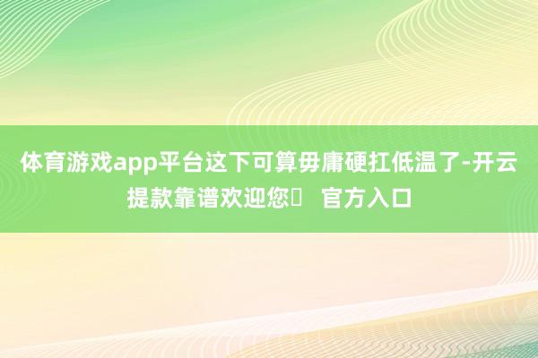 体育游戏app平台这下可算毋庸硬扛低温了-开云提款靠谱欢迎您✅ 官方入口