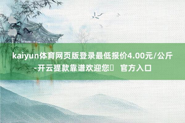 kaiyun体育网页版登录最低报价4.00元/公斤-开云提款靠谱欢迎您✅ 官方入口