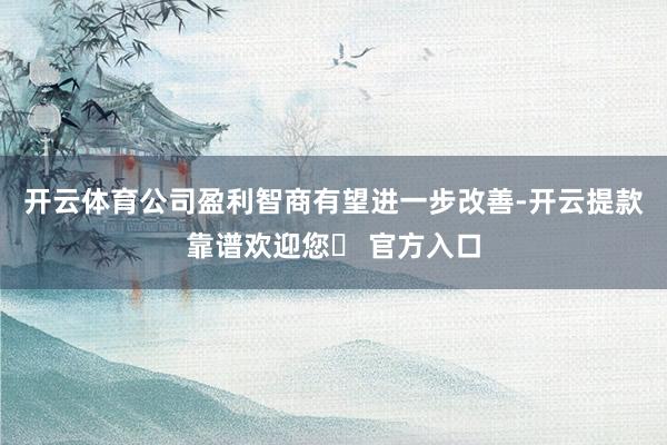 开云体育公司盈利智商有望进一步改善-开云提款靠谱欢迎您✅ 官方入口