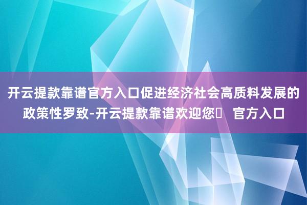 开云提款靠谱官方入口促进经济社会高质料发展的政策性罗致-开云提款靠谱欢迎您✅ 官方入口