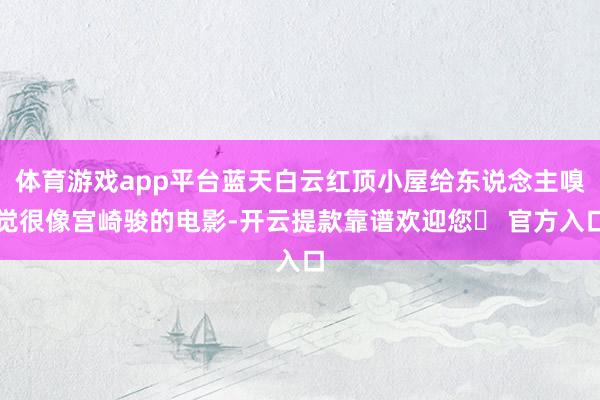 体育游戏app平台蓝天白云红顶小屋给东说念主嗅觉很像宫崎骏的电影-开云提款靠谱欢迎您✅ 官方入口