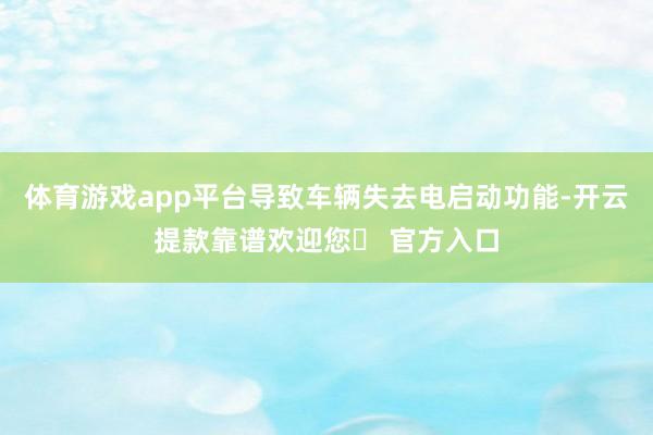 体育游戏app平台导致车辆失去电启动功能-开云提款靠谱欢迎您✅ 官方入口