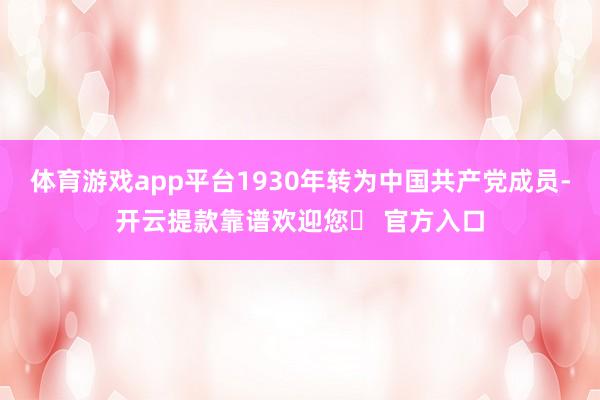 体育游戏app平台1930年转为中国共产党成员-开云提款靠谱欢迎您✅ 官方入口