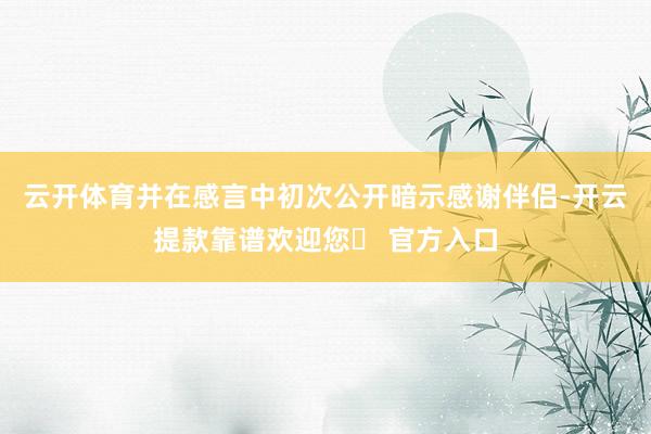 云开体育并在感言中初次公开暗示感谢伴侣-开云提款靠谱欢迎您✅ 官方入口