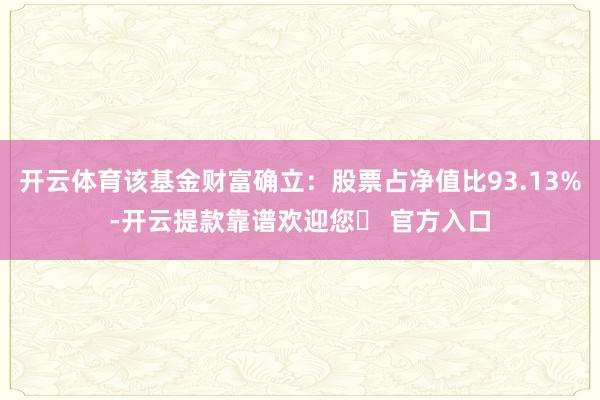 开云体育该基金财富确立：股票占净值比93.13%-开云提款靠谱欢迎您✅ 官方入口