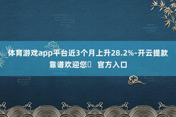 体育游戏app平台近3个月上升28.2%-开云提款靠谱欢迎您✅ 官方入口
