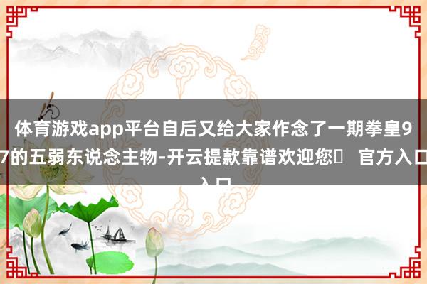 体育游戏app平台自后又给大家作念了一期拳皇97的五弱东说念主物-开云提款靠谱欢迎您✅ 官方入口
