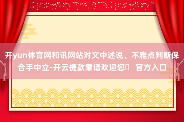 开yun体育网和讯网站对文中述说、不雅点判断保合手中立-开云提款靠谱欢迎您✅ 官方入口