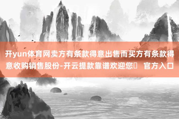 开yun体育网卖方有条款得意出售而买方有条款得意收购销售股份-开云提款靠谱欢迎您✅ 官方入口