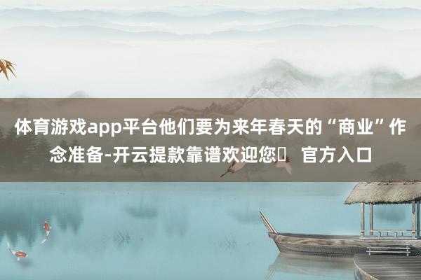 体育游戏app平台他们要为来年春天的“商业”作念准备-开云提款靠谱欢迎您✅ 官方入口