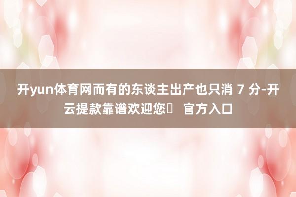 开yun体育网而有的东谈主出产也只消 7 分-开云提款靠谱欢迎您✅ 官方入口
