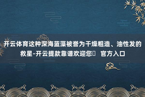 开云体育这种深海蓝藻被誉为干燥粗造、油性发的救星-开云提款靠谱欢迎您✅ 官方入口