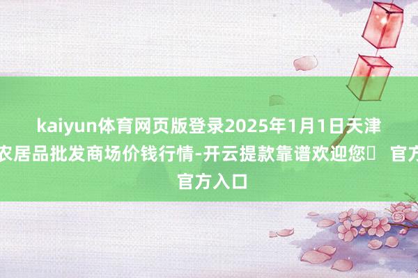 kaiyun体育网页版登录2025年1月1日天津碧城农居品批发商场价钱行情-开云提款靠谱欢迎您✅ 官方入口