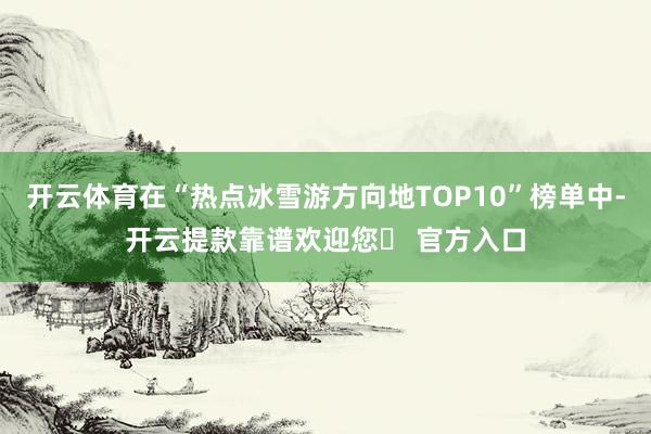 开云体育在“热点冰雪游方向地TOP10”榜单中-开云提款靠谱欢迎您✅ 官方入口