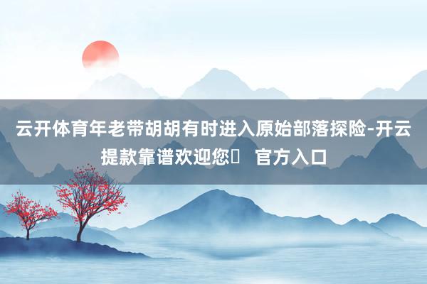 云开体育年老带胡胡有时进入原始部落探险-开云提款靠谱欢迎您✅ 官方入口