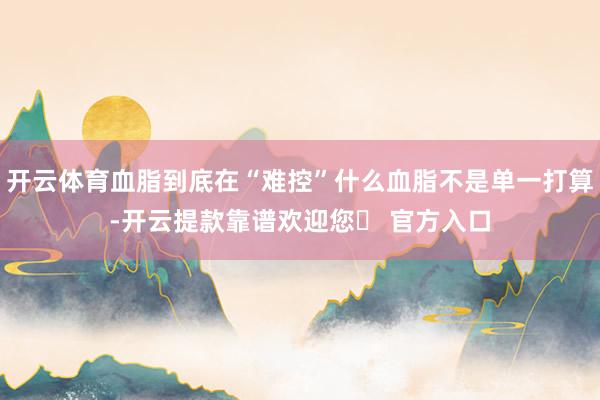 开云体育血脂到底在“难控”什么血脂不是单一打算-开云提款靠谱欢迎您✅ 官方入口