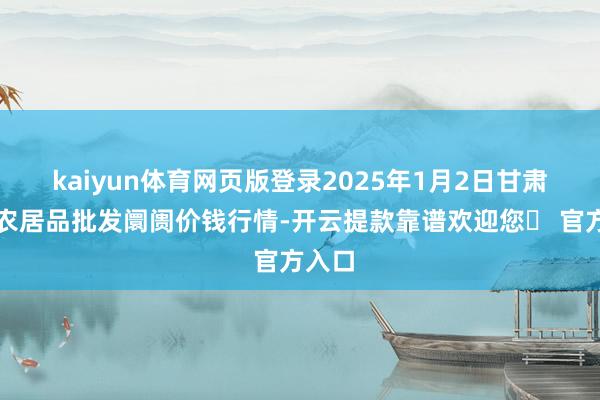 kaiyun体育网页版登录2025年1月2日甘肃邦农农居品批发阛阓价钱行情-开云提款靠谱欢迎您✅ 官方入口