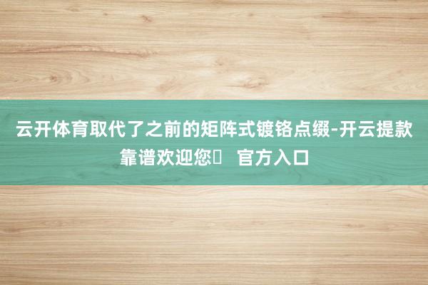 云开体育取代了之前的矩阵式镀铬点缀-开云提款靠谱欢迎您✅ 官方入口