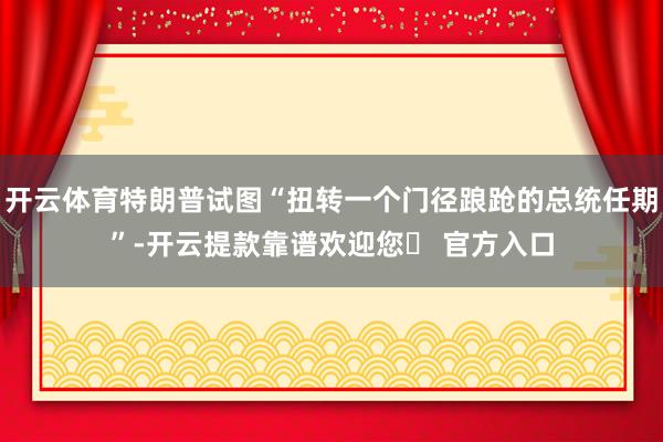 开云体育特朗普试图“扭转一个门径踉跄的总统任期”-开云提款靠谱欢迎您✅ 官方入口