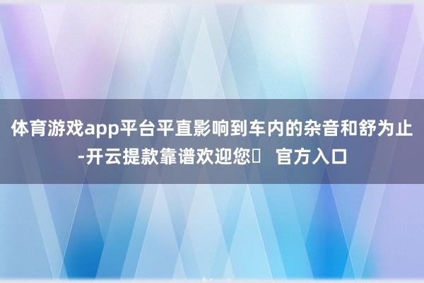 体育游戏app平台平直影响到车内的杂音和舒为止-开云提款靠谱欢迎您✅ 官方入口