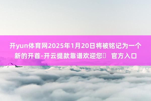 开yun体育网2025年1月20日将被铭记为一个新的开首-开云提款靠谱欢迎您✅ 官方入口