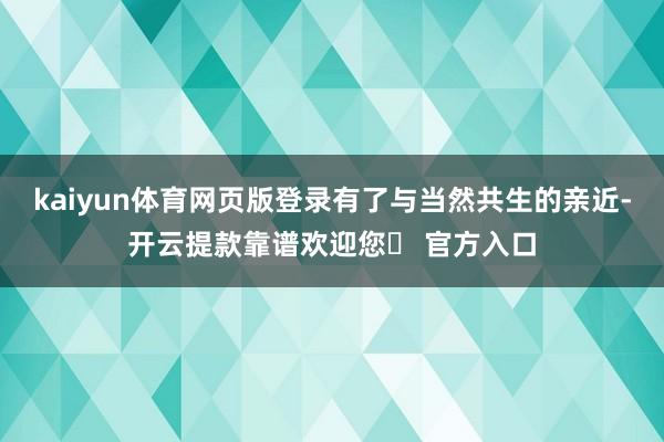 kaiyun体育网页版登录有了与当然共生的亲近-开云提款靠谱欢迎您✅ 官方入口