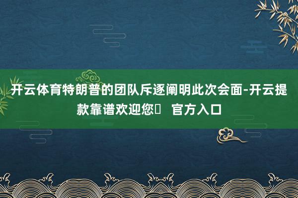 开云体育特朗普的团队斥逐阐明此次会面-开云提款靠谱欢迎您✅ 官方入口