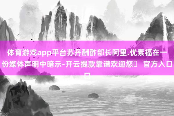 体育游戏app平台苏丹酬酢部长阿里.优素福在一份媒体声明中暗示-开云提款靠谱欢迎您✅ 官方入口