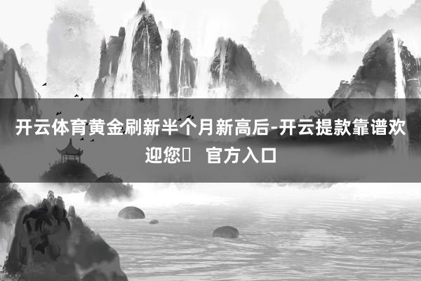 开云体育 黄金刷新半个月新高后-开云提款靠谱欢迎您✅ 官方入口