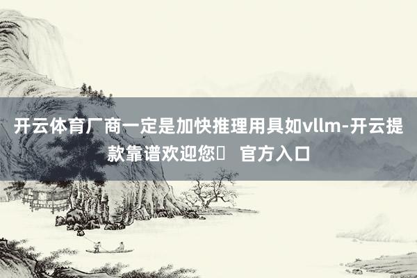 开云体育厂商一定是加快推理用具如vllm-开云提款靠谱欢迎您✅ 官方入口