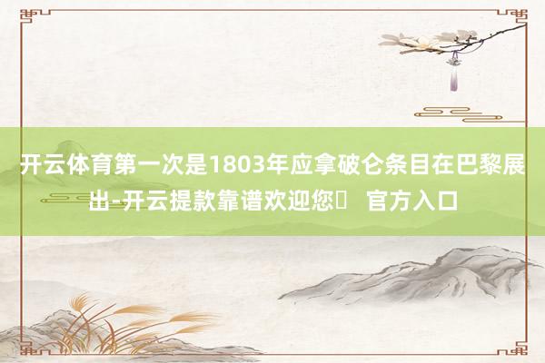 开云体育第一次是1803年应拿破仑条目在巴黎展出-开云提款靠谱欢迎您✅ 官方入口