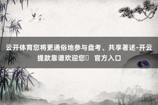 云开体育您将更通俗地参与盘考、共享著述-开云提款靠谱欢迎您✅ 官方入口