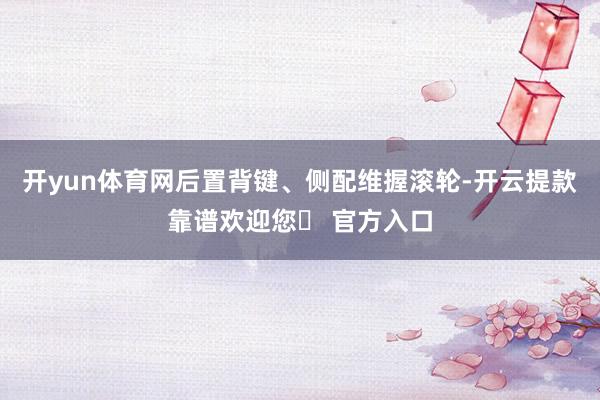 开yun体育网后置背键、侧配维握滚轮-开云提款靠谱欢迎您✅ 官方入口