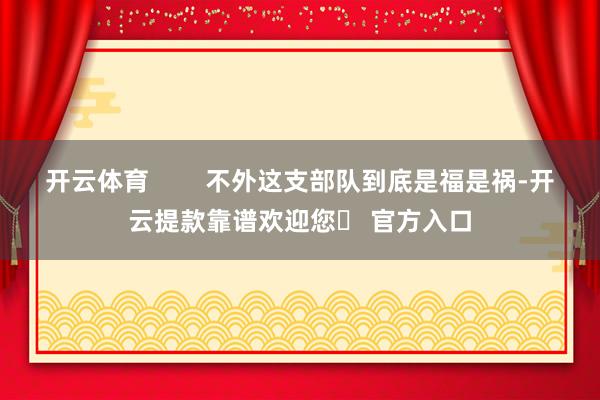 开云体育 不外这支部队到底是福是祸-开云提款靠谱欢迎您✅ 官方入口