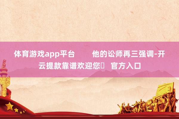 体育游戏app平台 他的讼师再三强调-开云提款靠谱欢迎您✅ 官方入口