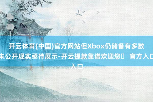 开云体育(中国)官方网站但Xbox仍储备有多数未公开现实亟待展示-开云提款靠谱欢迎您✅ 官方入口