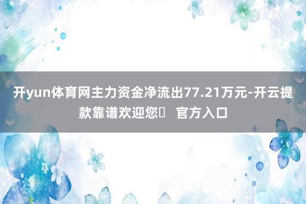 开yun体育网主力资金净流出77.21万元-开云提款靠谱欢迎您✅ 官方入口