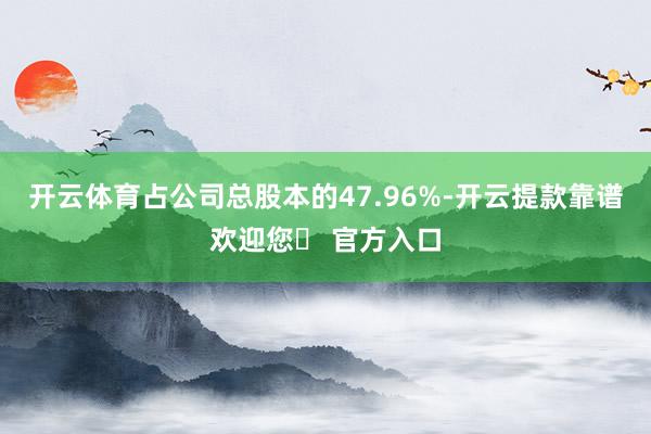 开云体育占公司总股本的47.96%-开云提款靠谱欢迎您✅ 官方入口