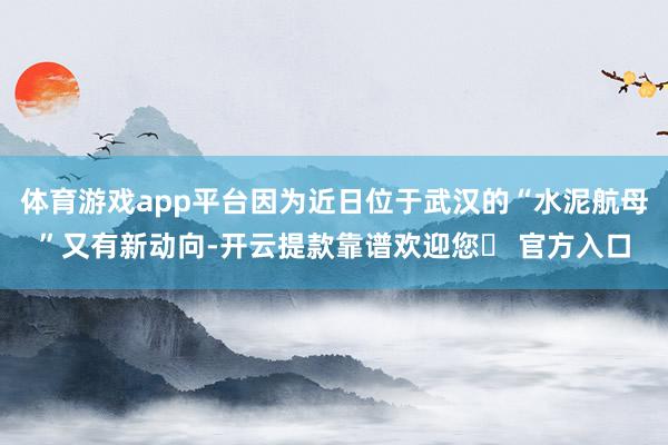 体育游戏app平台因为近日位于武汉的“水泥航母”又有新动向-开云提款靠谱欢迎您✅ 官方入口