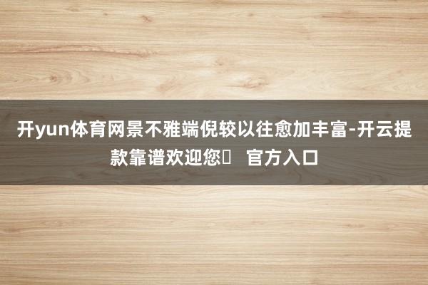 开yun体育网景不雅端倪较以往愈加丰富-开云提款靠谱欢迎您✅ 官方入口