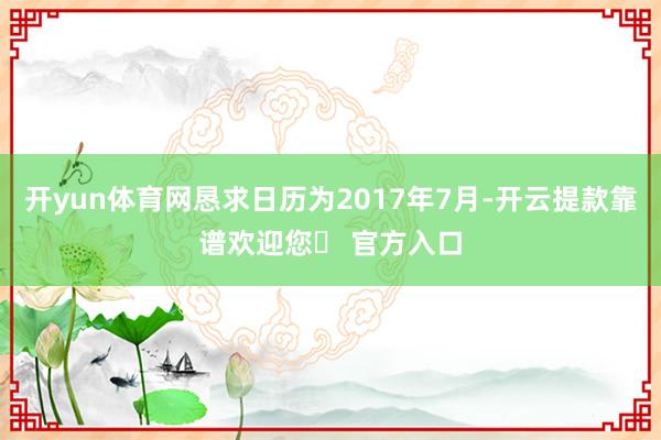 开yun体育网恳求日历为2017年7月-开云提款靠谱欢迎您✅ 官方入口