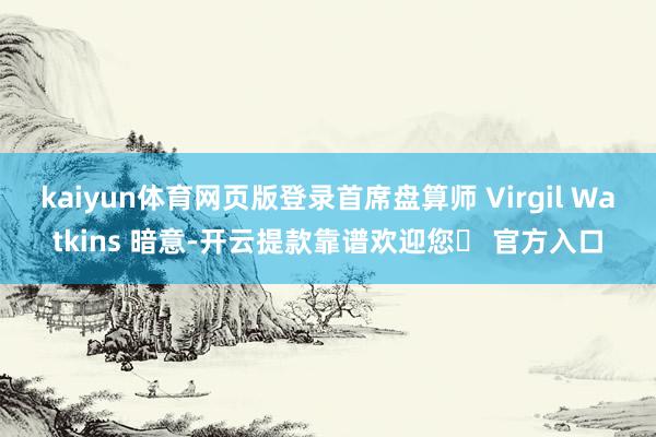 kaiyun体育网页版登录首席盘算师 Virgil Watkins 暗意-开云提款靠谱欢迎您✅ 官方入口