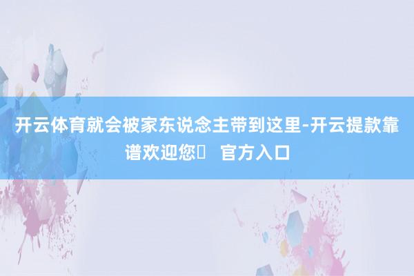 开云体育就会被家东说念主带到这里-开云提款靠谱欢迎您✅ 官方入口