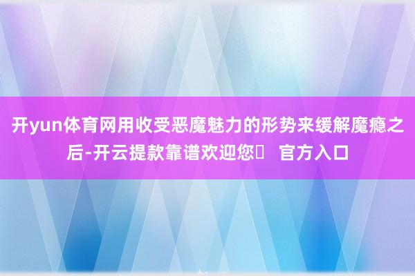 开yun体育网用收受恶魔魅力的形势来缓解魔瘾之后-开云提款靠谱欢迎您✅ 官方入口