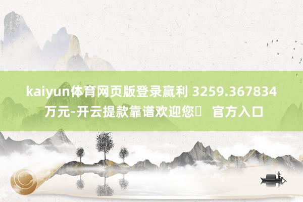 kaiyun体育网页版登录赢利 3259.367834 万元-开云提款靠谱欢迎您✅ 官方入口