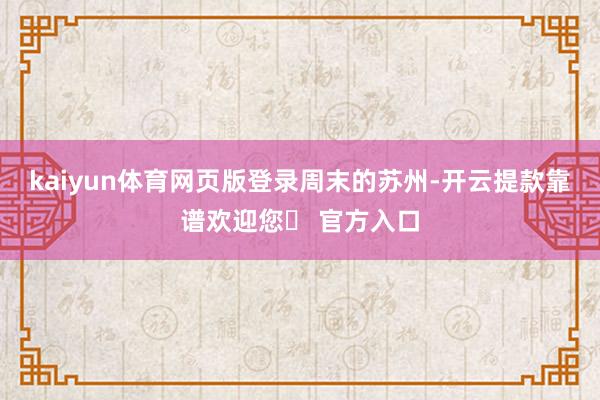kaiyun体育网页版登录周末的苏州-开云提款靠谱欢迎您✅ 官方入口